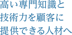 高い専門知識と技術力を顧客に提供できる人材へ