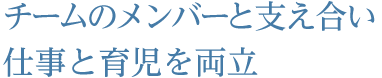 チームのメンバーと支え合い仕事と育児を両立