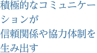 積極的なコミュニケーションが信頼関係や協力体制を生み出す