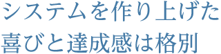 システムを作り上げた！喜びと達成感は格別